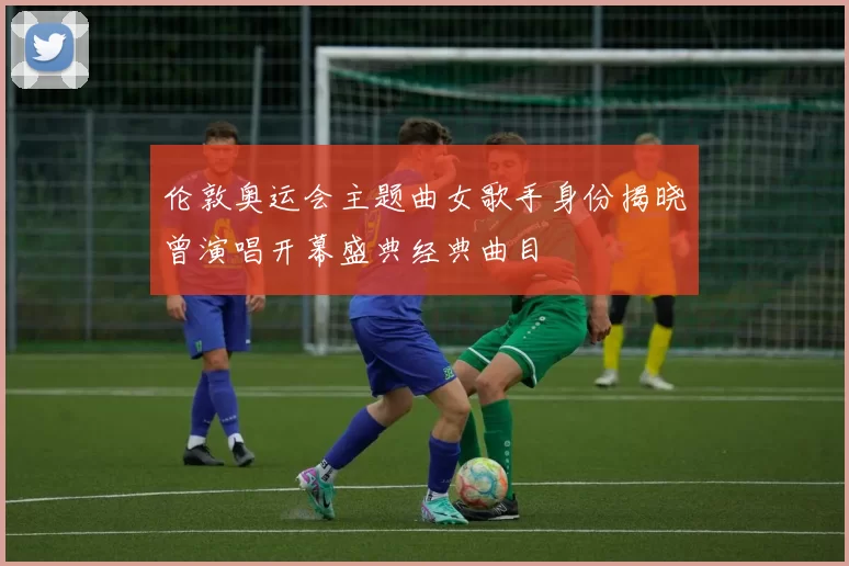 伦敦奥运会主题曲女歌手身份揭晓曾演唱开幕盛典经典曲目