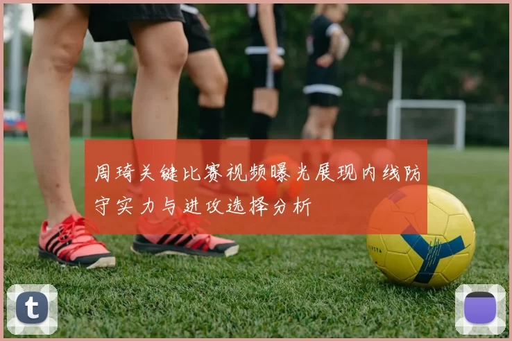 周琦关键比赛视频曝光展现内线防守实力与进攻选择分析