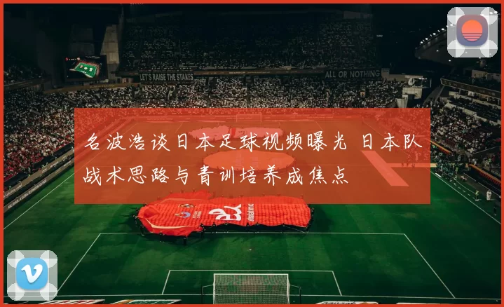 名波浩谈日本足球视频曝光 日本队战术思路与青训培养成焦点