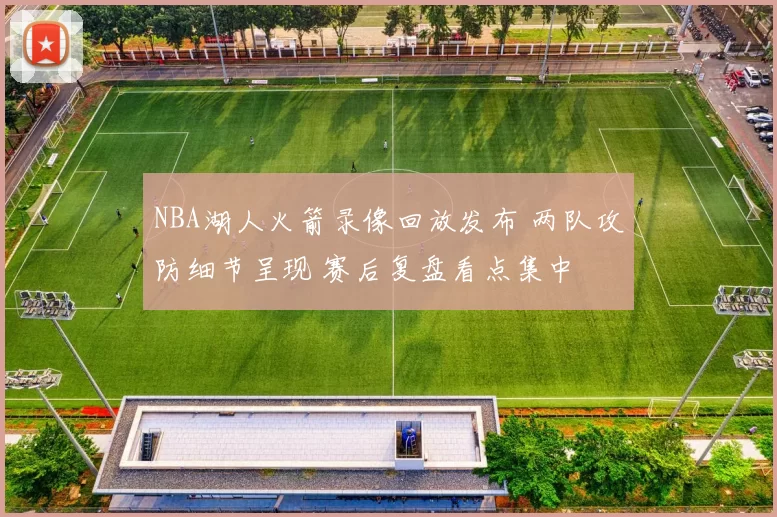 NBA湖人火箭录像回放发布 两队攻防细节呈现 赛后复盘看点集中