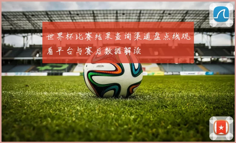 世界杯比赛结果查询渠道盘点线观看平台与赛后数据解读